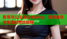 香菜与公主糖心的Vlog：探索美食与生活的奇妙旅程