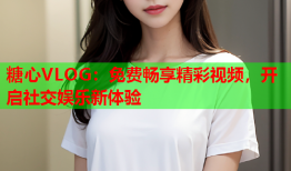 糖心VLOG：免费畅享精彩视频，开启社交娱乐新体验