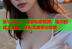 糖心Vlog：独家私密视频，懂你的成人短剧，精彩无限等你解锁