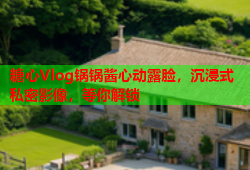 糖心Vlog锅锅酱心动露脸，沉浸式私密影像，等你解锁