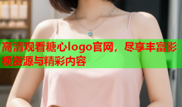 高清观看糖心logo官网，尽享丰富影视资源与精彩内容
