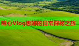 糖心Vlog娜娜的日常探秘之旅