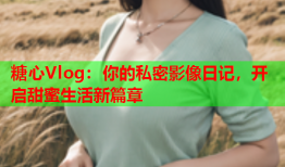 糖心Vlog：你的私密影像日记，开启甜蜜生活新篇章