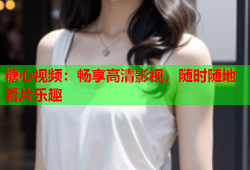 糖心视频：畅享高清影视，随时随地看片乐趣