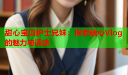 甜心宝贝护士兄妹：探索糖心Vlog的魅力与诱惑