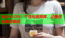 糖心VLOG：个性化视频库，记录你的美好瞬间
