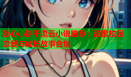 糖心小饼干流云小说推荐：甜蜜校园恋爱与成长故事合集