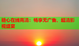 糖心在线高清：畅享无广告、超清影视盛宴
