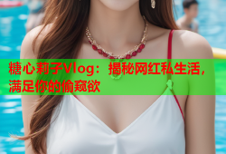 糖心莉子Vlog：揭秘网红私生活，满足你的偷窥欲