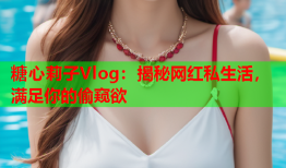 糖心莉子Vlog：揭秘网红私生活，满足你的偷窥欲