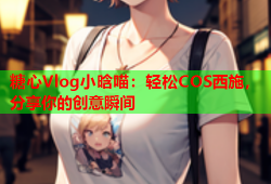 糖心Vlog小晗喵：轻松COS西施，分享你的创意瞬间