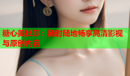 糖心美杜莎：随时随地畅享高清影视与原创内容