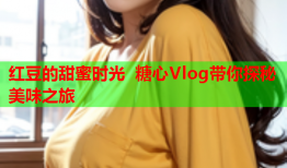 红豆的甜蜜时光 糖心Vlog带你探秘美味之旅