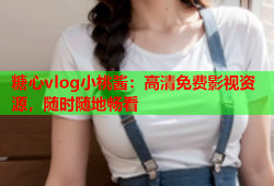 糖心vlog小桃酱：高清免费影视资源，随时随地畅看