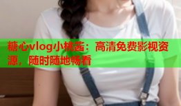 糖心vlog小桃酱：高清免费影视资源，随时随地畅看