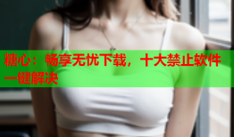 糖心：畅享无忧下载，十大禁止软件一键解决