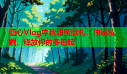 糖心Vlog中秋甜蜜献礼：独家私藏，释放你的多巴胺