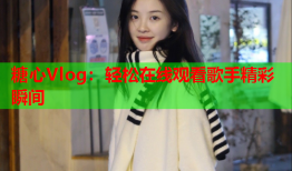 糖心Vlog：轻松在线观看歌手精彩瞬间