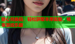 糖心兑换码：轻松获取丰厚奖励，畅享游戏乐趣