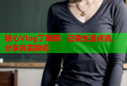 糖心Vlog丁第俪：记录生活点滴，分享真实瞬间