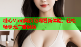 糖心Vlog网页版观看新体验，轻松畅享无广告视频