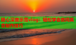糖心深夜示范vlog：轻松学会夜间美食制作技巧