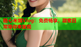 糖心米娜Vlog：免费畅享，甜蜜日常等你来发现