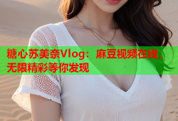 糖心苏美奈Vlog：麻豆视频在线，无限精彩等你发现