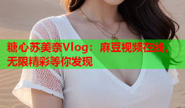 糖心苏美奈Vlog：麻豆视频在线，无限精彩等你发现