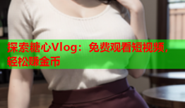 探索糖心Vlog：免费观看短视频，轻松赚金币