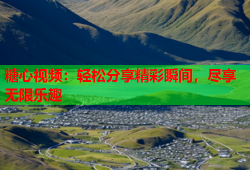 糖心视频：轻松分享精彩瞬间，尽享无限乐趣