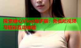 探索糖心Vlog柚子猫：免费短视频与精彩互动体验
