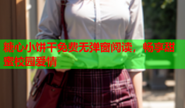 糖心小饼干免费无弹窗阅读，畅享甜蜜校园爱情