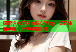探索许木学长的糖心Vlog：记录生活点滴，分享真实瞬间