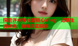探索许木学长的糖心Vlog：记录生活点滴，分享真实瞬间