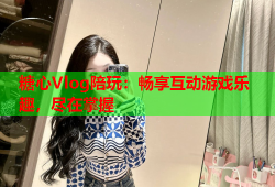 糖心Vlog陪玩：畅享互动游戏乐趣，尽在掌握