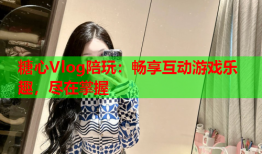 糖心Vlog陪玩：畅享互动游戏乐趣，尽在掌握