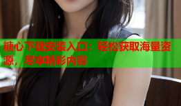 糖心下载安装入口：轻松获取海量资源，尽享精彩内容