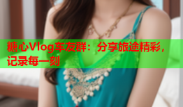 糖心Vlog车友群：分享旅途精彩，记录每一刻