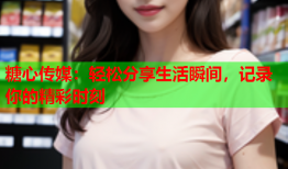 糖心传媒：轻松分享生活瞬间，记录你的精彩时刻