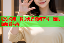 糖心视频：畅享免费视频下载，随时随地看精彩