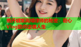 揭开娜娜离婚律师的秘密：糖心Vlog助你逆袭人生