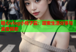 糖心vlog小桃子酱：甜蜜生活分享与美食探索