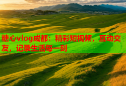 糖心vlog成都：精彩短视频，互动交友，记录生活每一刻