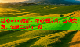 糖心vlog成都：精彩短视频，互动交友，记录生活每一刻