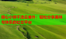 糖心小饼干流云番外：轻松分享美味与快乐的社交平台