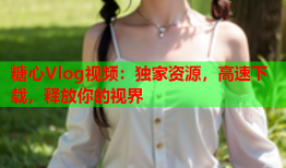 糖心Vlog视频：独家资源，高速下载，释放你的视界