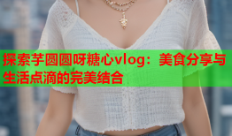 探索芋圆圆呀糖心vlog：美食分享与生活点滴的完美结合