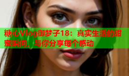 糖心Vlog御梦子18：真实生活的甜蜜瞬间，与你分享每个感动