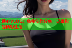 糖心VLOG：免费创作分享，记录你的精彩生活